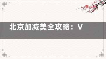 北京加减美全攻略：V3/V6/V9技术区别+医生报价+ 12个月改善指南
